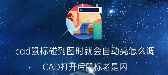 cad鼠标碰到图时就会自动亮怎么调 CAD打开后鼠标老是闪？